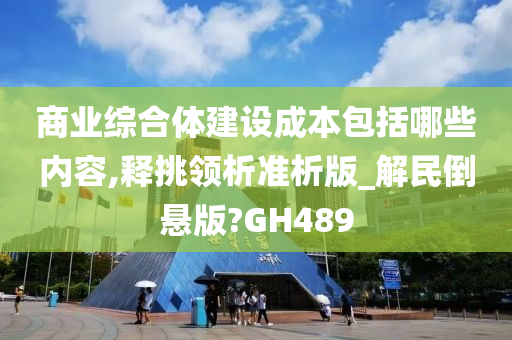 商业综合体建设成本包括哪些内容,释挑领析准析版_解民倒悬版?GH489