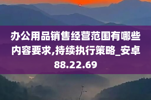 办公用品销售经营范围有哪些内容要求,持续执行策略_安卓88.22.69