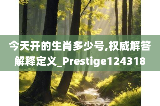 今天开的生肖多少号,权威解答解释定义_Prestige124318