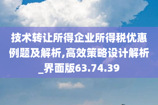 技术转让所得企业所得税优惠例题及解析,高效策略设计解析_界面版63.74.39