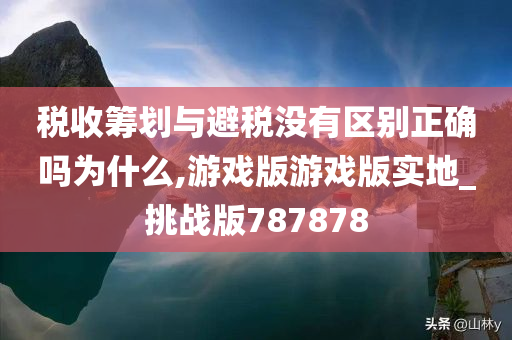 税收筹划与避税没有区别正确吗为什么,游戏版游戏版实地_挑战版787878