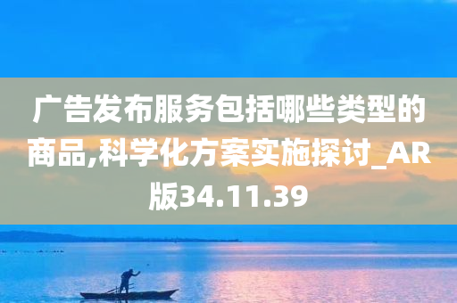 广告发布服务包括哪些类型的商品,科学化方案实施探讨_AR版34.11.39