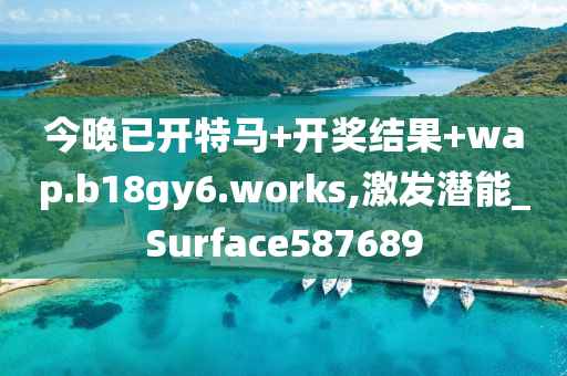 今晚已开特马+开奖结果+wap.b18gy6.works,激发潜能_Surface587689