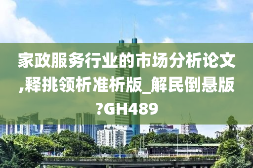 家政服务行业的市场分析论文,释挑领析准析版_解民倒悬版?GH489