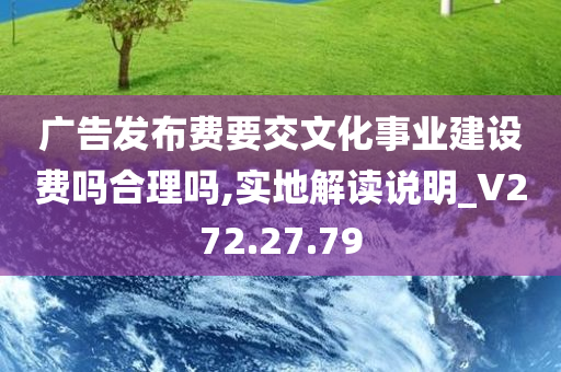 广告发布费要交文化事业建设费吗合理吗,实地解读说明_V272.27.79