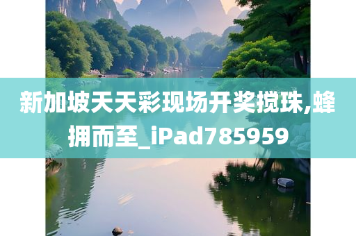 新加坡天天彩现场开奖搅珠,蜂拥而至_iPad785959