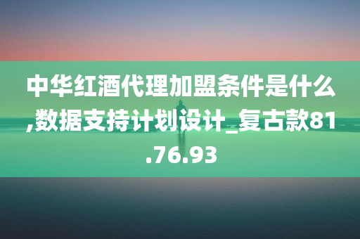 中华红酒代理加盟条件是什么,数据支持计划设计_复古款81.76.93