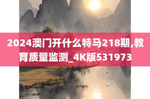 2024澳门开什么特马218期,教育质量监测_4K版531973