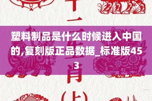 塑料制品是什么时候进入中国的,复刻版正品数据_标准版453