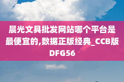 晨光文具批发网站哪个平台是最便宜的,数据正版经典_CCB版DFG56