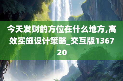 今天发财的方位在什么地方,高效实施设计策略_交互版136720