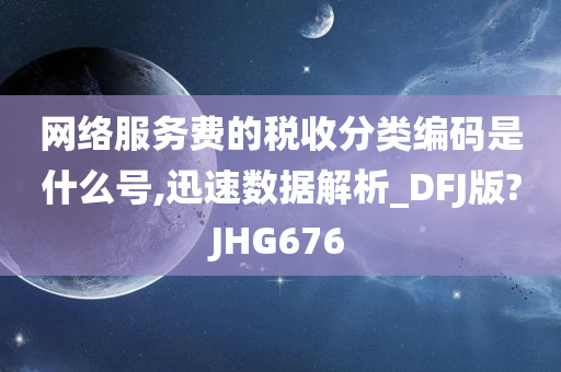 网络服务费的税收分类编码是什么号,迅速数据解析_DFJ版?JHG676