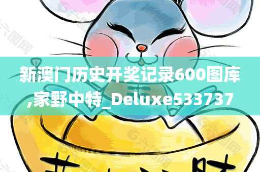 新澳门历史开奖记录600图库,家野中特_Deluxe533737