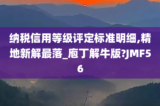 纳税信用等级评定标准明细,精地新解最落_庖丁解牛版?JMF56