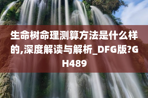 生命树命理测算方法是什么样的,深度解读与解析_DFG版?GH489