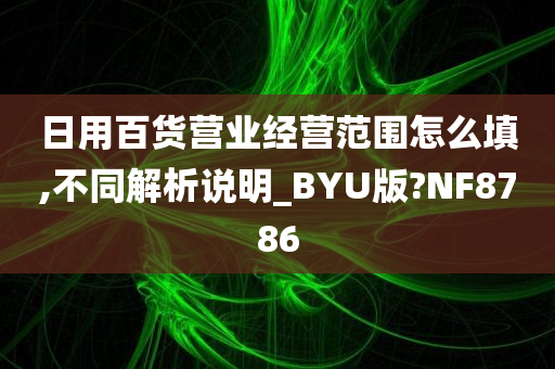 日用百货营业经营范围怎么填,不同解析说明_BYU版?NF8786