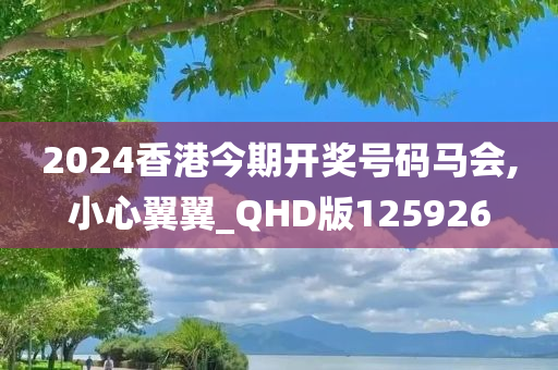 2024香港今期开奖号码马会,小心翼翼_QHD版125926