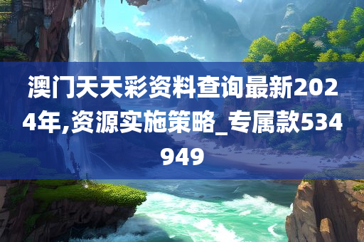 澳门天天彩资料查询最新2024年,资源实施策略_专属款534949