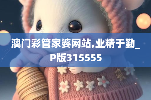 澳门彩管家婆网站,业精于勤_P版315555