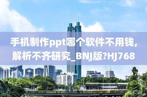 手机制作ppt哪个软件不用钱,解析不齐研究_BNJ版?HJ768