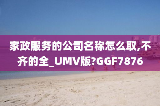 家政服务的公司名称怎么取,不齐的全_UMV版?GGF7876