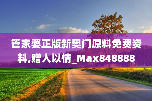 管家婆正版新奥门原料免费资料,赠人以情_Max848888