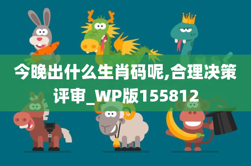 今晚出什么生肖码呢,合理决策评审_WP版155812