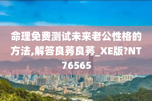 命理免费测试未来老公性格的方法,解答良莠良莠_XE版?NT76565