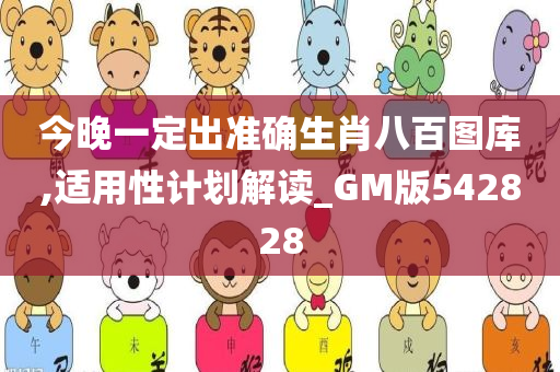 今晚一定出准确生肖八百图库,适用性计划解读_GM版542828