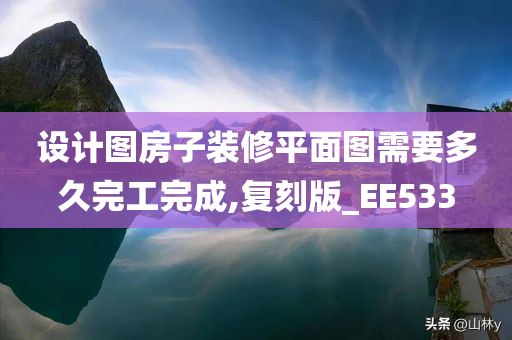 设计图房子装修平面图需要多久完工完成,复刻版_EE533