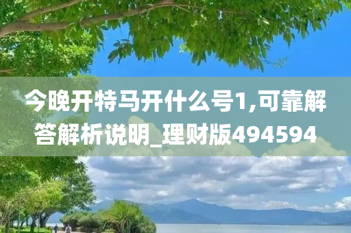 今晚开特马开什么号1,可靠解答解析说明_理财版494594