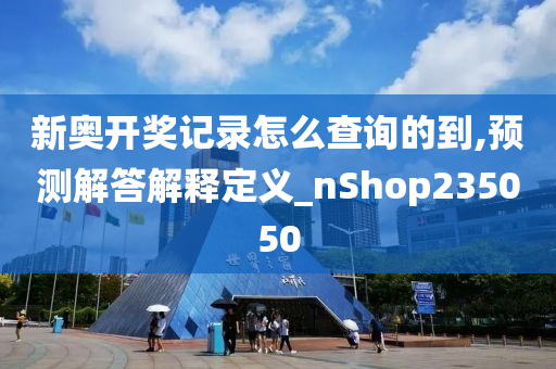 新奥开奖记录怎么查询的到,预测解答解释定义_nShop235050