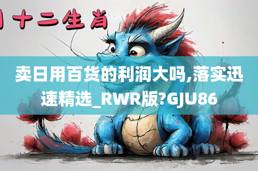 卖日用百货的利润大吗,落实迅速精选_RWR版?GJU86