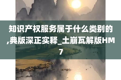 知识产权服务属于什么类别的,典版深正实释_土崩瓦解版HM7