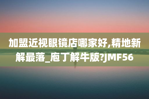 加盟近视眼镜店哪家好,精地新解最落_庖丁解牛版?JMF56