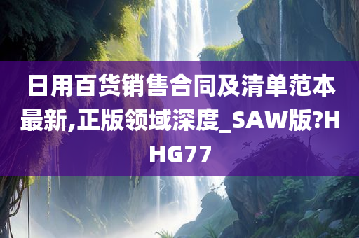 日用百货销售合同及清单范本最新,正版领域深度_SAW版?HHG77