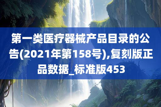 第一类医疗器械产品目录的公告(2021年第158号),复刻版正品数据_标准版453