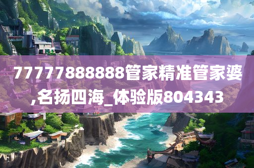 77777888888管家精准管家婆,名扬四海_体验版804343