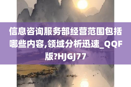 信息咨询服务部经营范围包括哪些内容,领域分析迅速_QQF版?HJGJ77