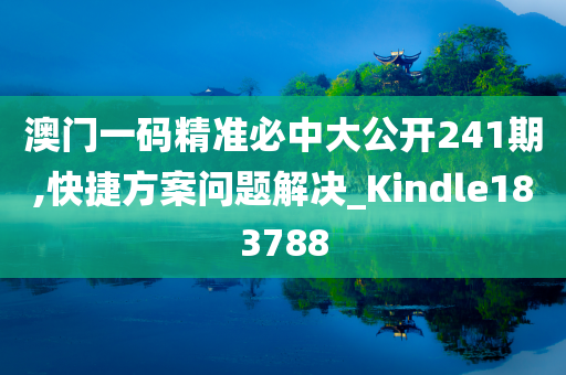 澳门一码精准必中大公开241期,快捷方案问题解决_Kindle183788