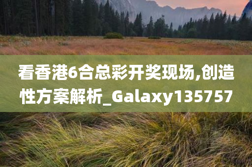 看香港6合总彩开奖现场,创造性方案解析_Galaxy135757