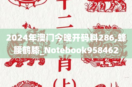 2024年澳门今晚开码料286,蜂腰鹤膝_Notebook958462