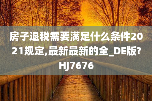 房子退税需要满足什么条件2021规定,最新最新的全_DE版?HJ7676