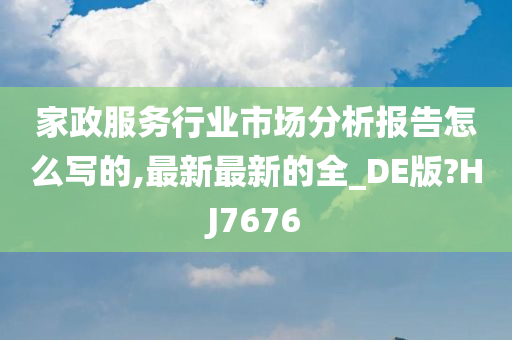 家政服务行业市场分析报告怎么写的,最新最新的全_DE版?HJ7676