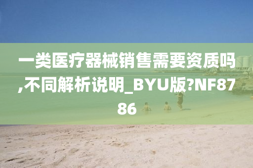 一类医疗器械销售需要资质吗,不同解析说明_BYU版?NF8786