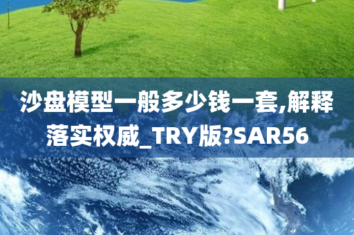 沙盘模型一般多少钱一套,解释落实权威_TRY版?SAR56