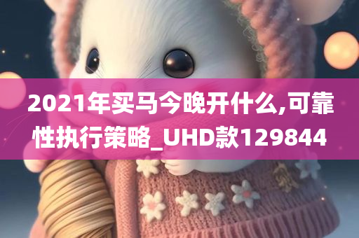 2021年买马今晚开什么,可靠性执行策略_UHD款129844