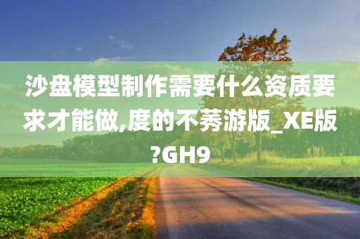 沙盘模型制作需要什么资质要求才能做,度的不莠游版_XE版?GH9