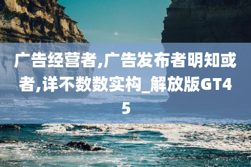 广告经营者,广告发布者明知或者,详不数数实构_解放版GT45