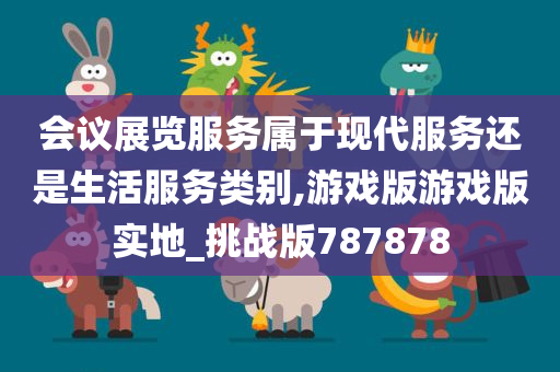 会议展览服务属于现代服务还是生活服务类别,游戏版游戏版实地_挑战版787878